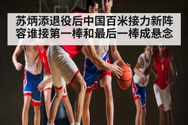 苏炳添退役后中国百米接力新阵容谁接第一棒和最后一棒成悬念