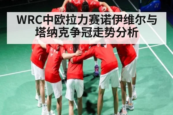 WRC中欧拉力赛诺伊维尔与塔纳克争冠走势分析