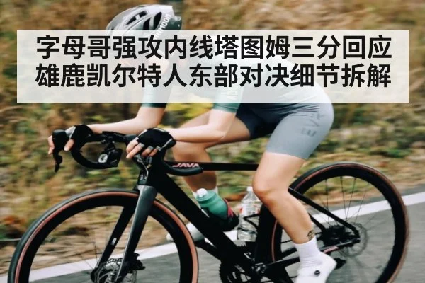 字母哥强攻内线塔图姆三分回应雄鹿凯尔特人东部对决细节拆解