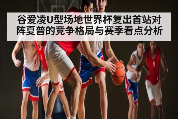 谷爱凌U型场地世界杯复出首站对阵夏普的竞争格局与赛季看点分析